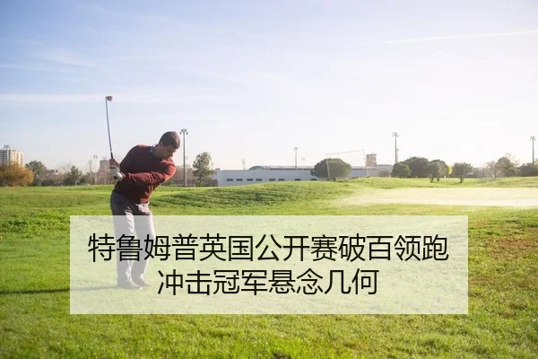 特鲁姆普英国公开赛破百领跑 冲击冠军悬念几何